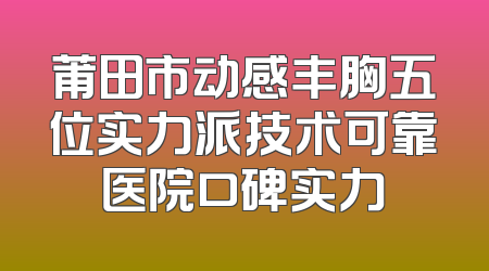 莆田市动感丰胸五位实力派技术可靠医院口碑实力