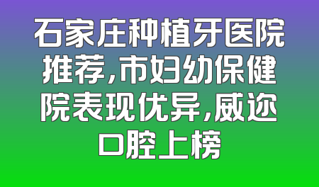 石家庄种植牙医院推荐，市妇幼保健院表现优异，威迩口腔上榜