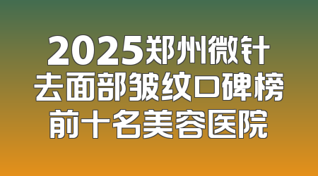 2025郑州微针去面部皱纹口碑榜前十名美容医院