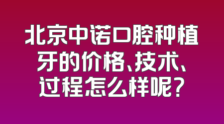 北京中诺口腔种植牙的价格、技术、过程怎么样呢？