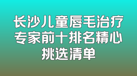 长沙儿童唇毛治疗专家前十排名精心挑选清单