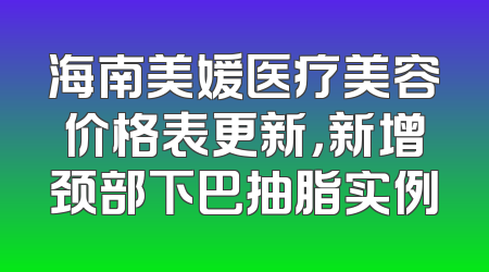 海南美媛医疗美容价格表更新，新增颈部下巴抽脂实例