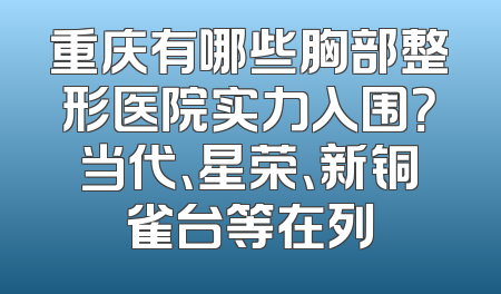 重庆有哪些胸部整形医院实力入围？当代、星荣、新铜雀台等在列