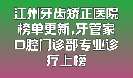 江州牙齿矫正医院榜单更新，牙管家口腔门诊部专业诊疗上榜