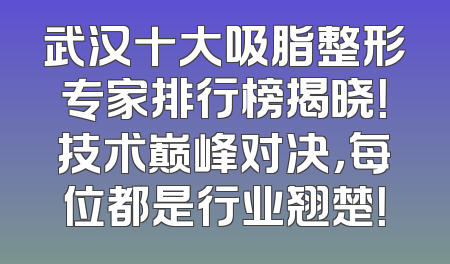 武汉十大吸脂整形专家排行榜揭晓！技术巅峰对决，每位都是行业翘楚！