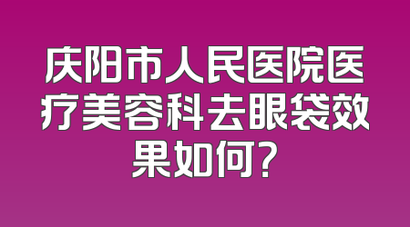 庆阳市人民医院医疗美容科去眼袋效果如何？