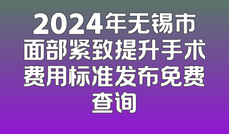 2024年无锡市面部紧致提升手术费用标准发布免费查询