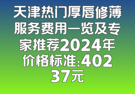 天津热门厚唇修薄服务费用一览及专家推荐2024年价格标准：40237元