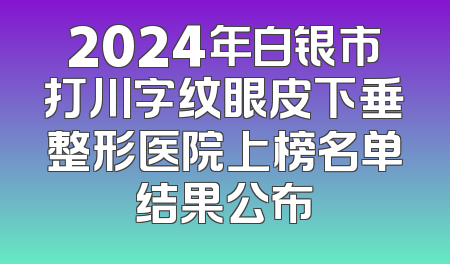 2024年白银市打川字纹眼皮下垂整形医院上榜名单结果公布