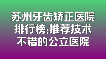 苏州牙齿矫正医院排行榜：推荐技术不错的公立医院