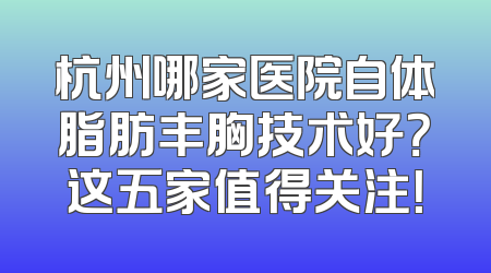 杭州哪家医院自体脂肪丰胸技术好？这五家值得关注！