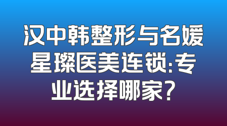 汉中韩整形与名媛星璨医美连锁：专业选择哪家？
