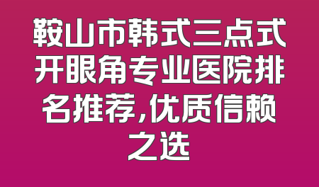 鞍山市韩式三点式开眼角专业医院排名推荐，优质信赖之选