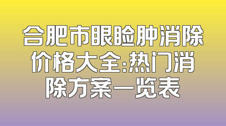 合肥市眼睑肿消除价格大全：热门消除方案一览表