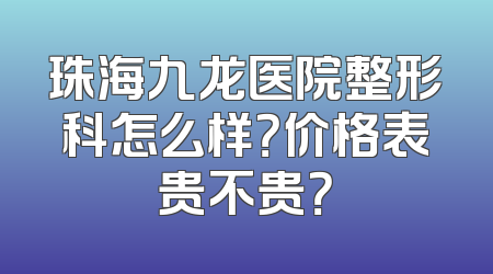 珠海九龙医院整形科怎么样？价格表贵不贵？
