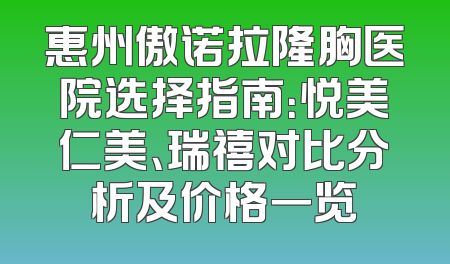 惠州傲诺拉隆胸医院选择指南：悦美仁美、瑞禧对比分析及价格一览