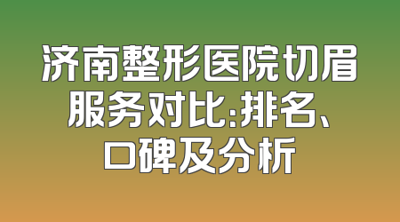济南整形医院切眉服务对比：排名、口碑及分析