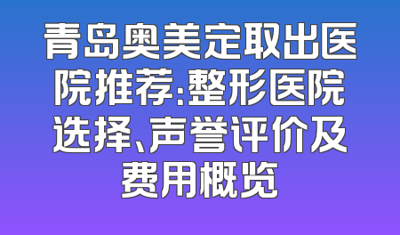 青岛奥美定取出医院推荐：整形医院选择、声誉评价及费用概览
