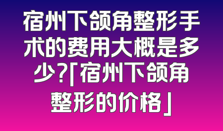 宿州下颌角整形手术的费用大概是多少？「宿州下颌角整形的价格」