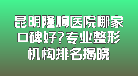 昆明隆胸医院哪家口碑好？专业整形机构排名揭晓