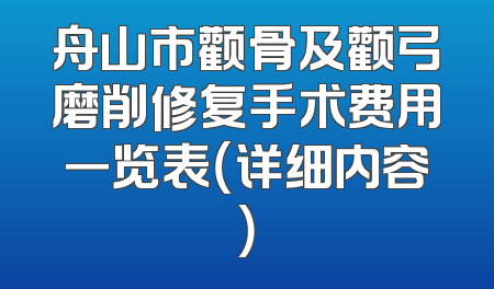 舟山市颧骨及颧弓磨削修复手术费用一览表（详细内容）