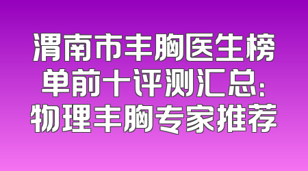 渭南市丰胸医生榜单前十评测汇总：物理丰胸专家推荐