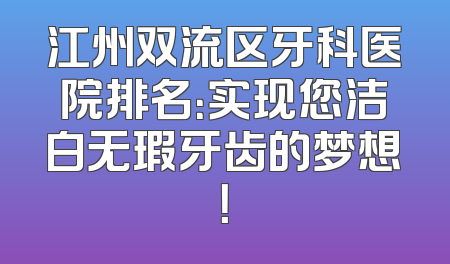 江州双流区牙科医院排名：实现您洁白无瑕牙齿的梦想！