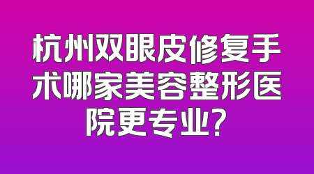 杭州双眼皮修复手术哪家美容整形医院更专业？