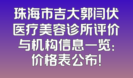 珠海市吉大郭闫伏医疗美容诊所评价与机构信息一览：价格表公布！