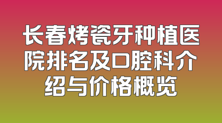 长春烤瓷牙种植医院排名及口腔科介绍与价格概览