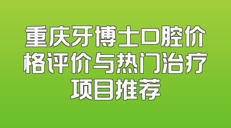 重庆牙博士口腔价格评价与热门治疗项目推荐