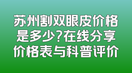 苏州割双眼皮价格是多少？在线分享价格表与科普评价