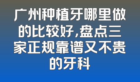 广州种植牙哪里做的比较好，盘点三家正规靠谱又不贵的牙科