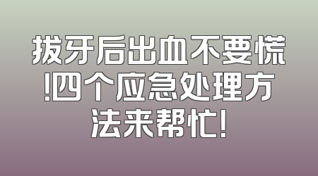 拔牙后出血不要慌！四个应急处理方法来帮忙！