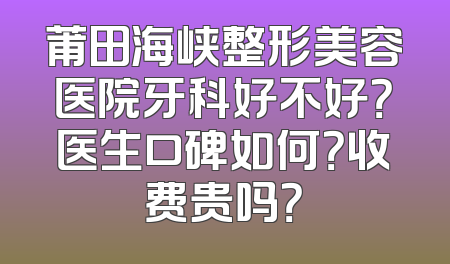 莆田海峡整形美容医院牙科好不好？医生口碑如何？收费贵吗？