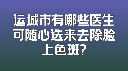 运城市有哪些医生可随心选来去除脸上色斑？