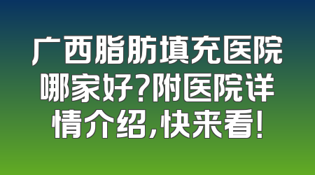 广西脂肪填充医院哪家好？附医院详情介绍，快来看！