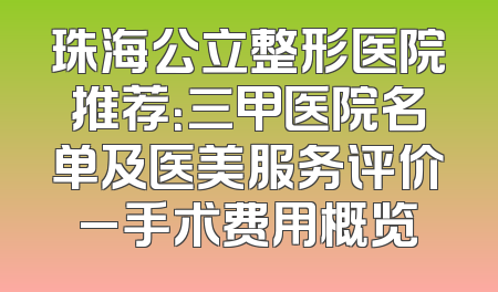 珠海公立整形医院推荐：三甲医院名单及医美服务评价_手术费用概览