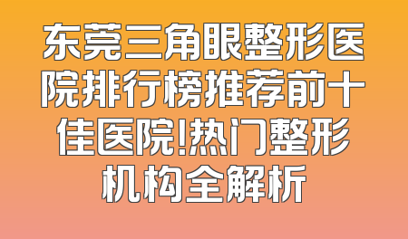 东莞三角眼整形医院排行榜推荐前十佳医院！热门整形机构全解析