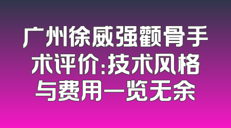 广州徐威强颧骨手术评价：技术风格与费用一览无余