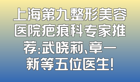 上海第九整形美容医院疤痕科专家推荐：武晓莉、章一新等五位医生！