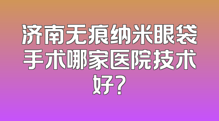 济南无痕纳米眼袋手术哪家医院技术好？