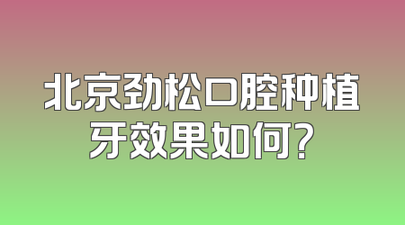 北京劲松口腔种植牙效果如何？