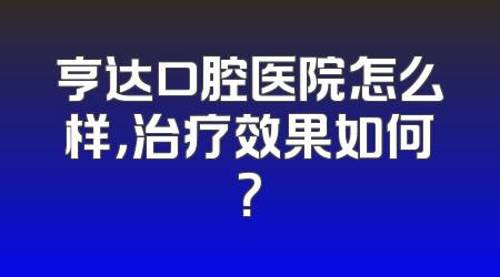 亨达口腔医院怎么样，治疗效果如何？