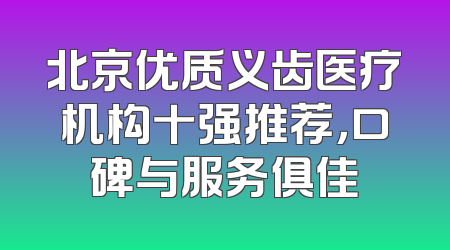 北京优质义齿医疗机构十强推荐，口碑与服务俱佳