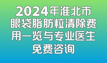 2024年淮北市眼袋脂肪粒清除费用一览与专业医生免费咨询