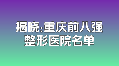 揭晓：重庆前八强整形医院名单