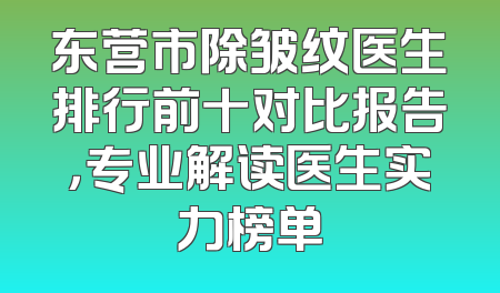 东营市除皱纹医生排行前十对比报告，专业解读医生实力榜单