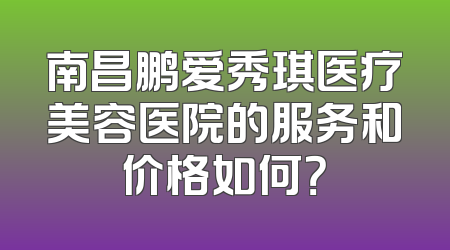 南昌鹏爱秀琪医疗美容医院的服务和价格如何？