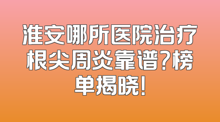 淮安哪所医院治疗根尖周炎靠谱？榜单揭晓！